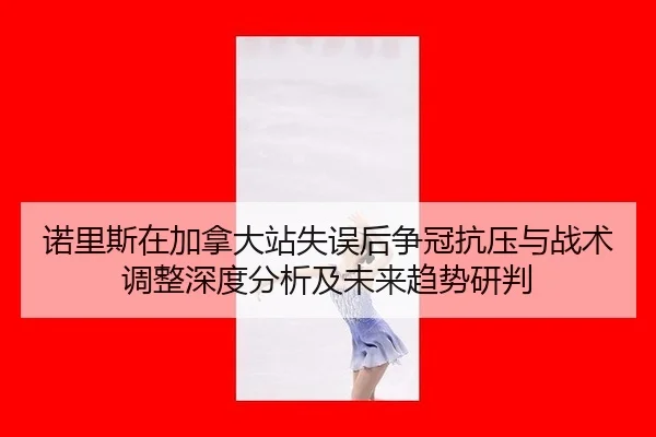 诺里斯在加拿大站失误后争冠抗压与战术调整深度分析及未来趋势研判