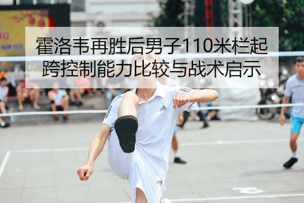霍洛韦再胜后男子110米栏起跨控制能力比较与战术启示